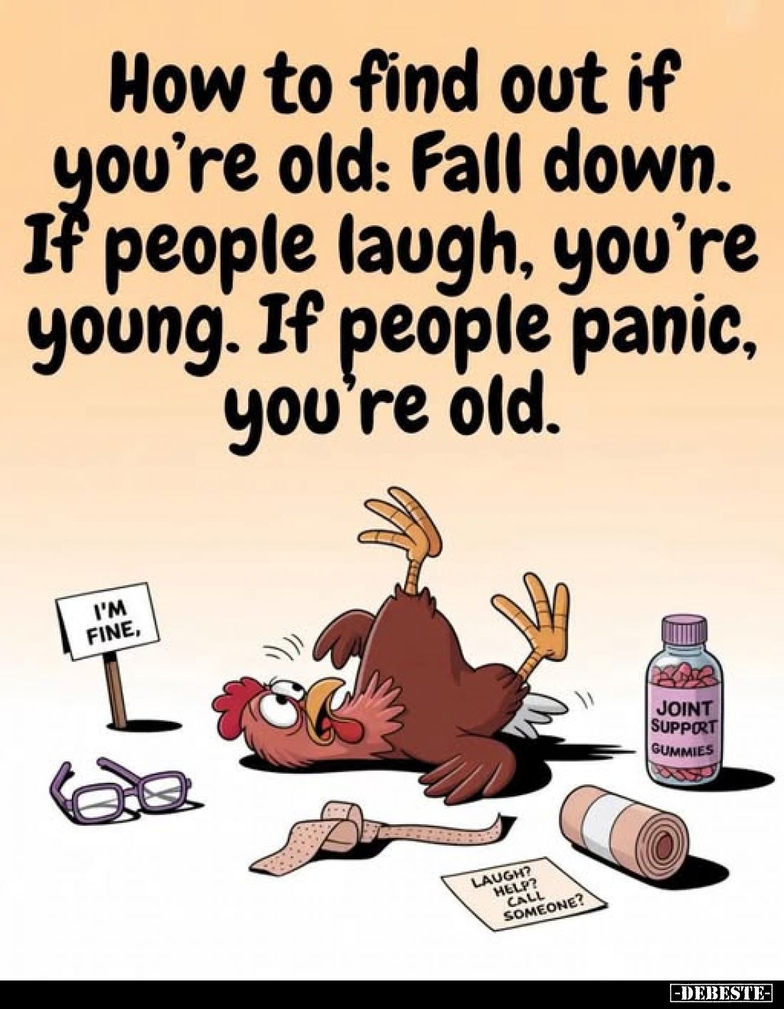 How to find out if you're old: Fall down. If people laugh, you're young. If people panic, you're old.