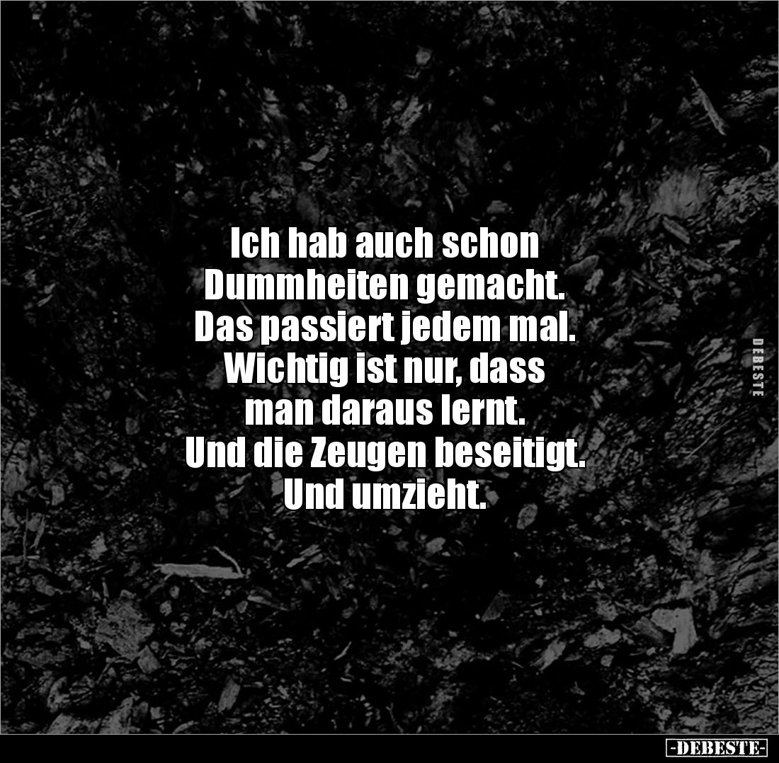 Ich hab auch schon 
Dummheiten gemacht.
Das passiert jedem mal.
Wichtig ist nur, dass 
man daraus lernt.
Und die Zeugen ...