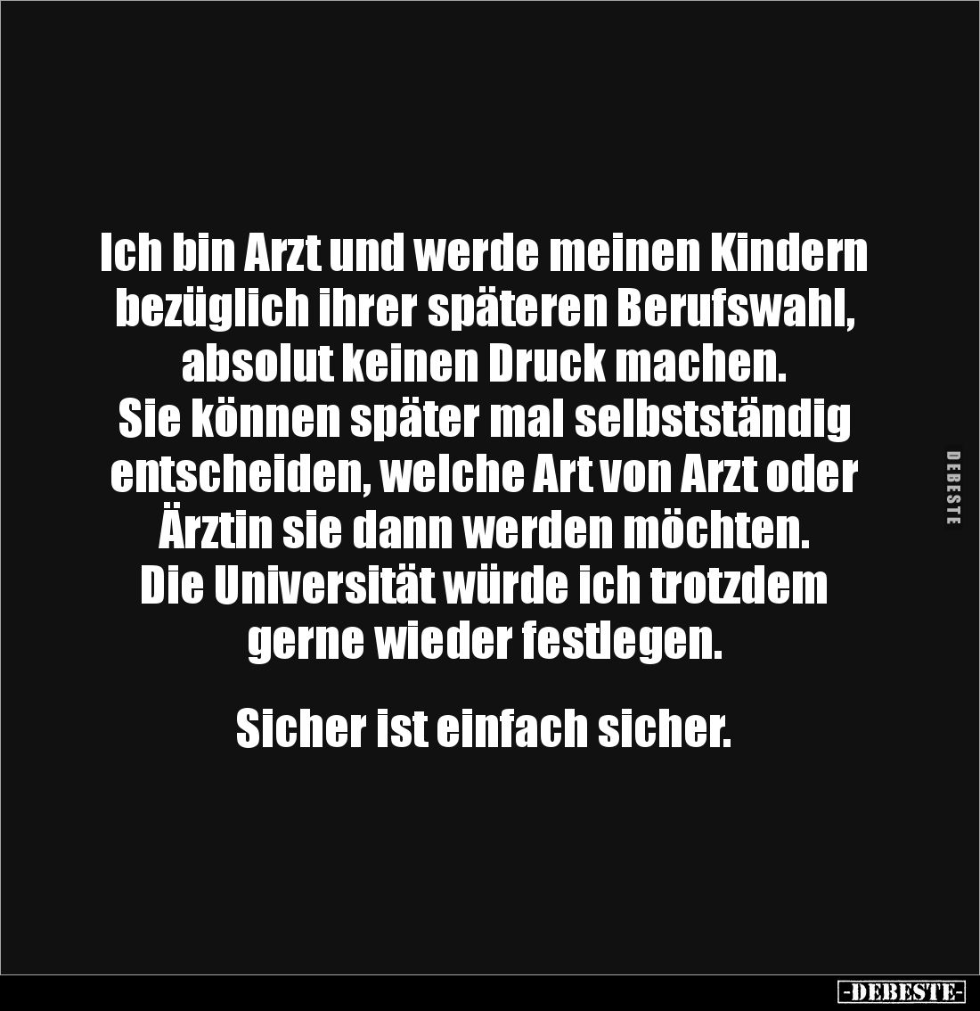 Ich bin Arzt und werde meinen Kindern bezüglich ihrer späteren Berufswahl, absolut keinen Druck machen. 
Sie können später m...