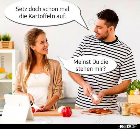 Setz doch schon mal die Kartoffeln auf.