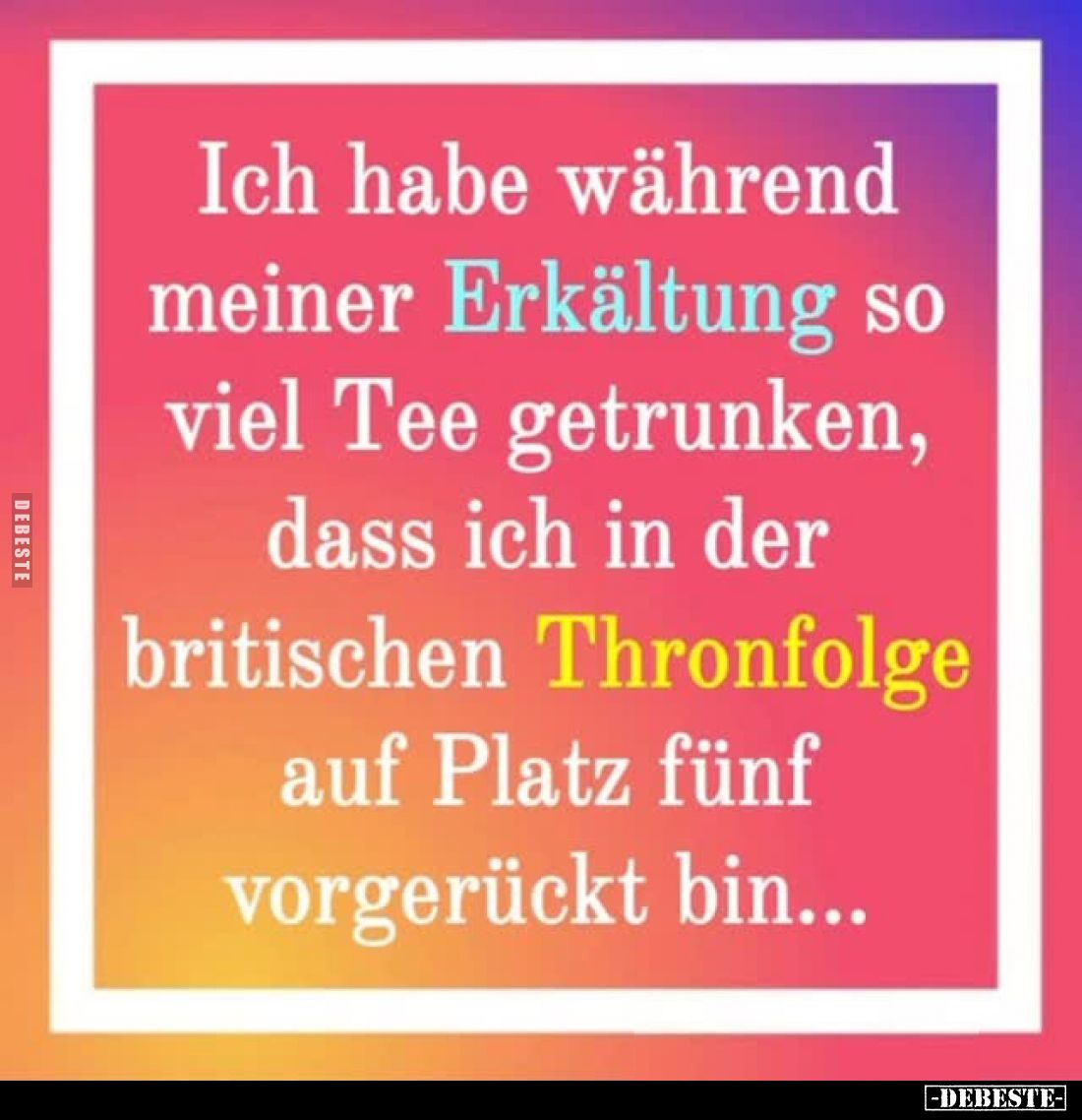 Ich habe während meiner Erkältung so viel Tee getrunken, dass ich in der britischen Thronfolge auf Platz fünf vorgerückt bin....