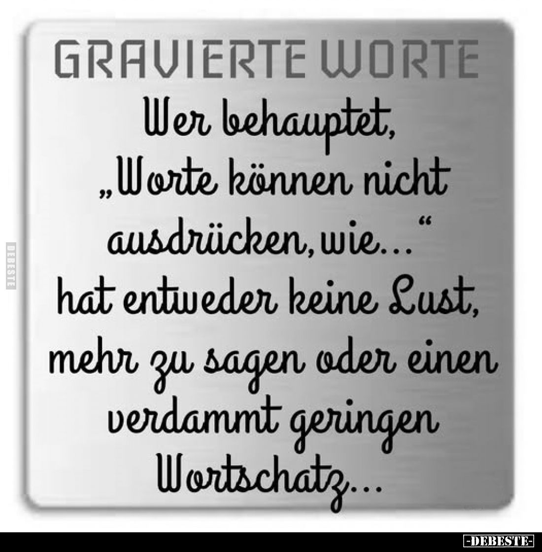 GRAVIERTE WORTE 
Wer behauptet, „Worte können nicht ausdrücken, wie..." hat entweder keine Lust, mehr zu sagen oder ein...