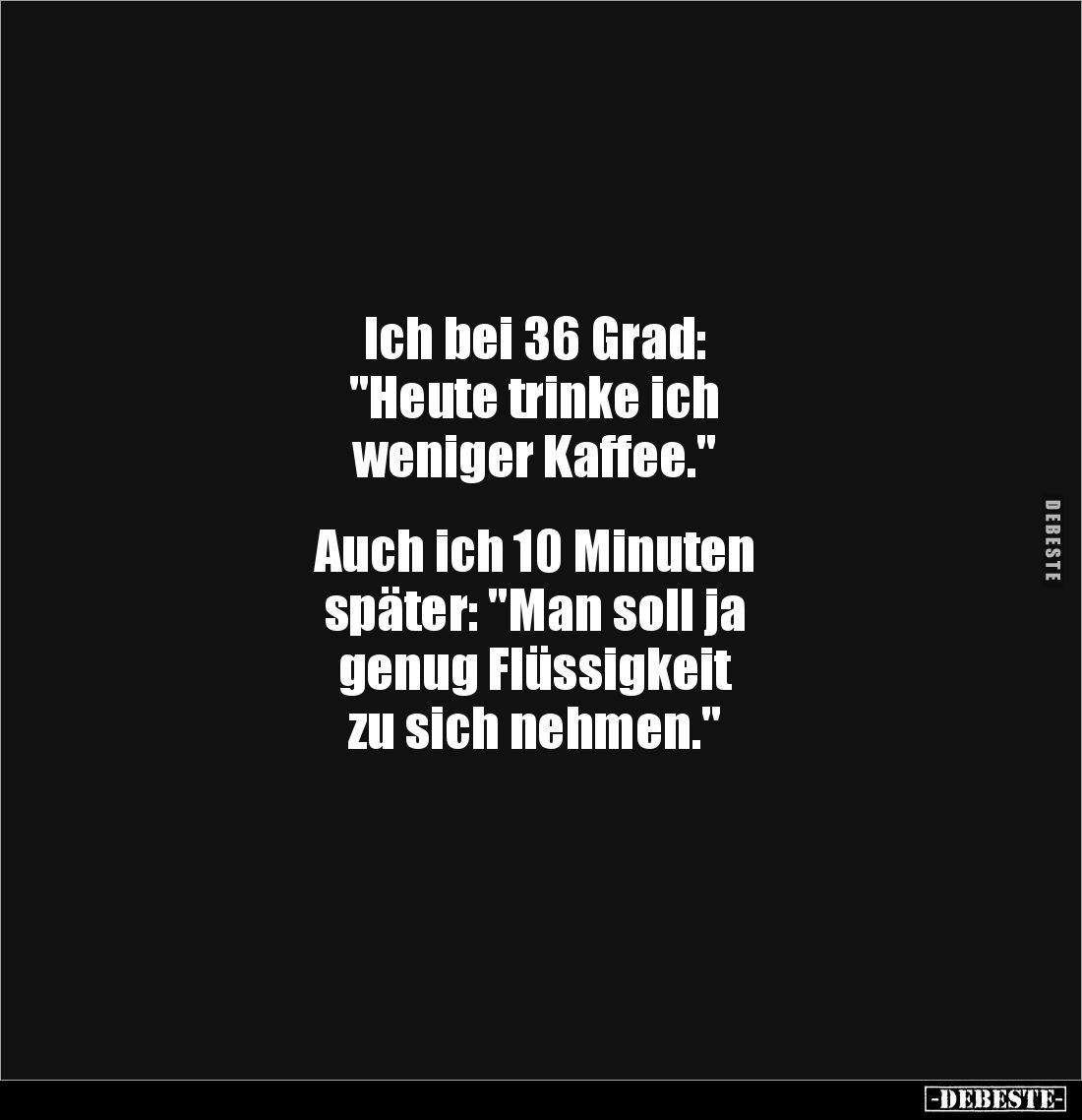 Ich bei 36 Grad:
"Heute trinke ich
weniger Kaffee."
Auch ich 10 Minuten
später: "Man soll ja
genug...