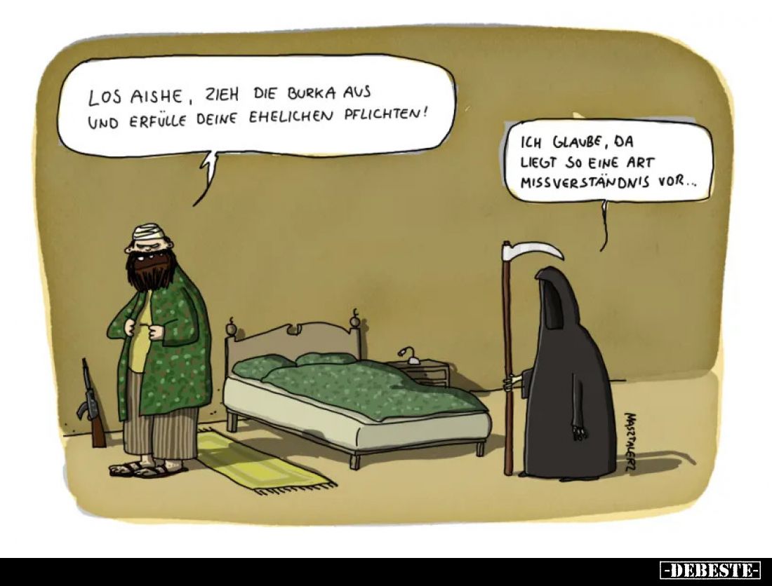 Los Aishe, zieh die Burka aus und erfülle deine ehelichen Pflichten!
Ich glaube, da liegt so eine Art Missverständnis vor...