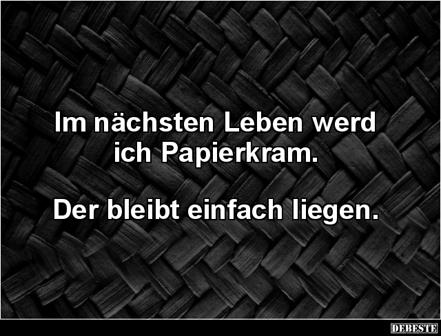 Im nächsten Leben werd ich Papierkram.
Der bleibt einfach liegen.