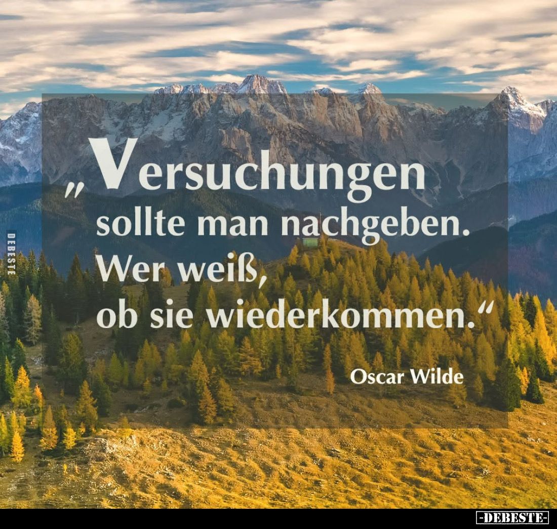Versuchungen sollte man nachgeben. Wer weiß, ob sie wiederkommen.