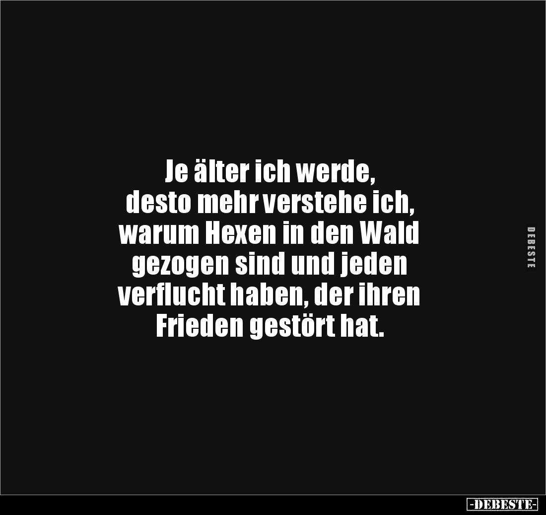 Je älter ich werde, 
desto mehr verstehe ich, 
warum Hexen in den Wald 
gezogen sind und jeden 
verflucht haben, der ihre...
