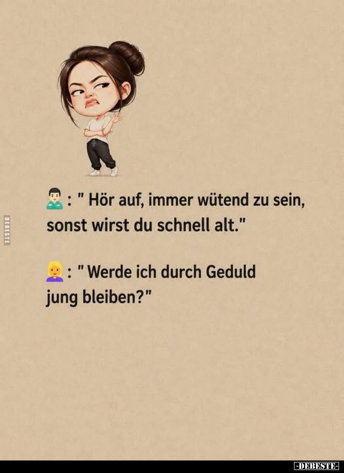 "Hör auf, immer wütend zu sein, sonst wirst du schnell alt."
"Werde ich durch Geduld jung bleiben?"
