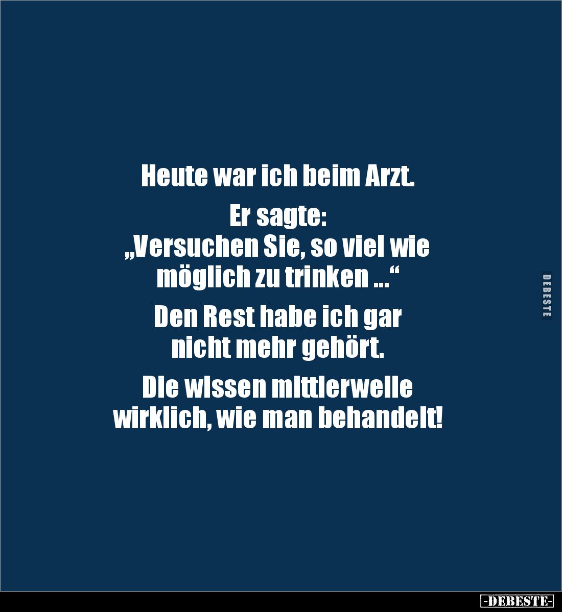 Heute war ich beim Arzt.

Er sagte:
„Versuchen Sie, so viel wie 
möglich zu trinken ...“

Den Rest habe ich gar 
nicht...
