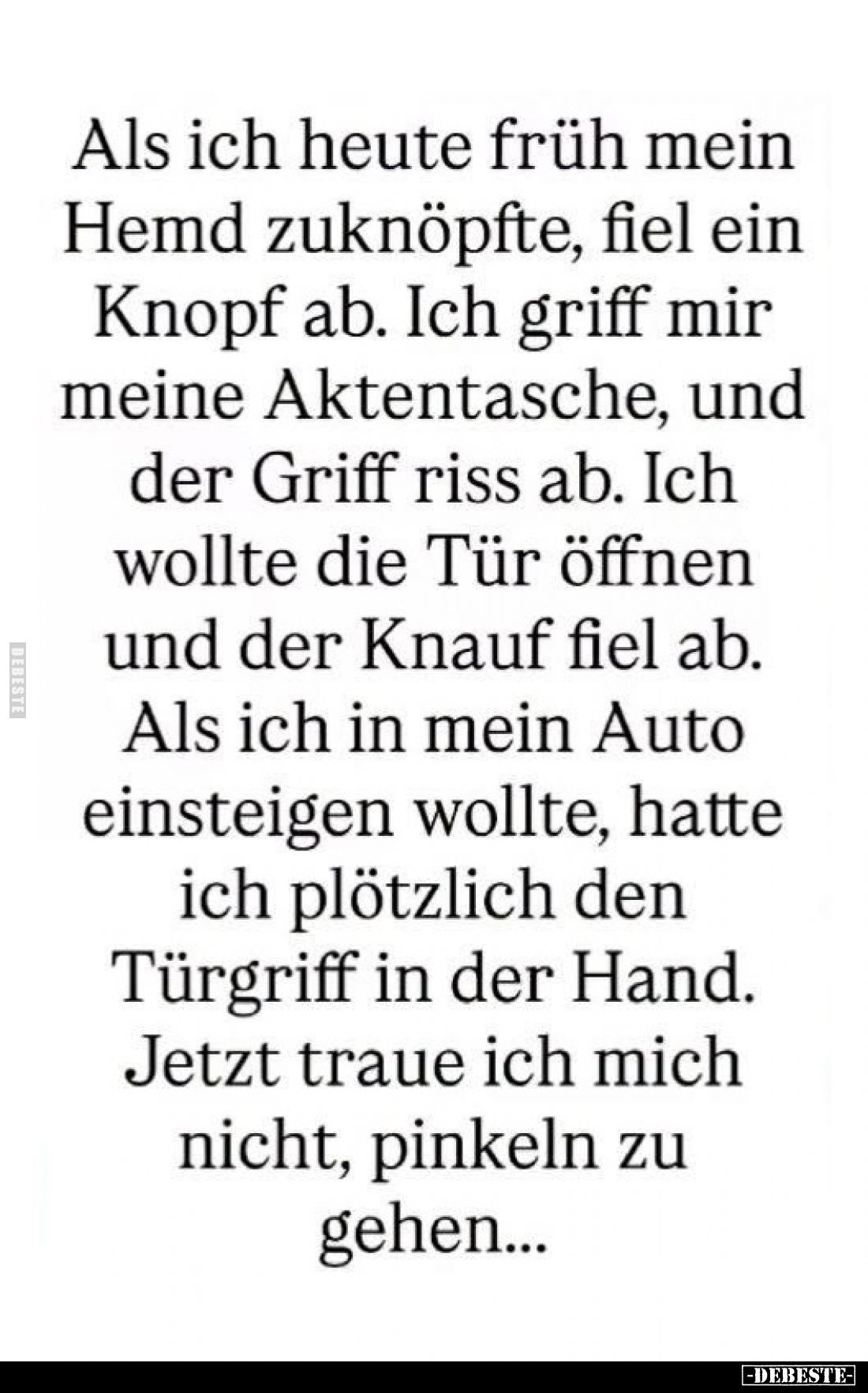 Als ich heute früh mein Hemd zuknöpfte, fiel ein Knopf ab.
Ich griff mir meine Aktentasche, und der Griff riss ab.
Ich woll...