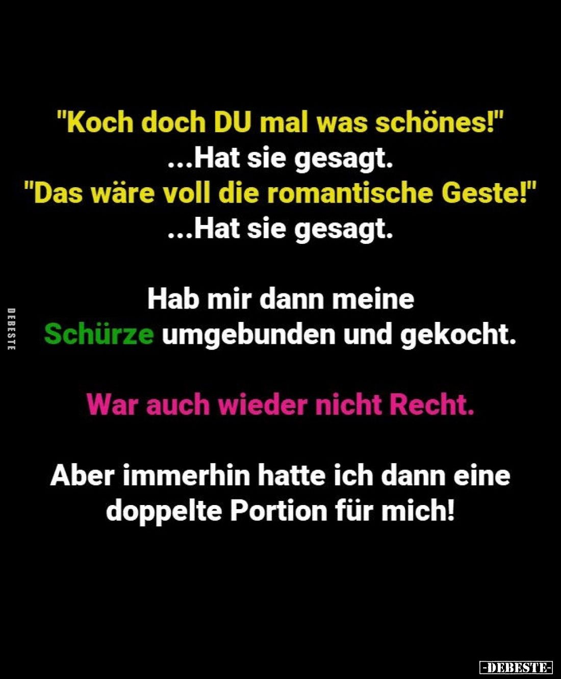 "Koch doch DU mal was schönes!" -
Hat sie gesagt. -
"Das wäre voll die romantische Geste!" -
Hat sie g...