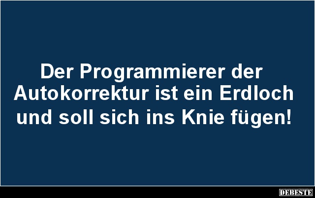 Der Programmierer der 
Autokorrektur ist ein Erdloch 
und soll sich ins Knie fügen!