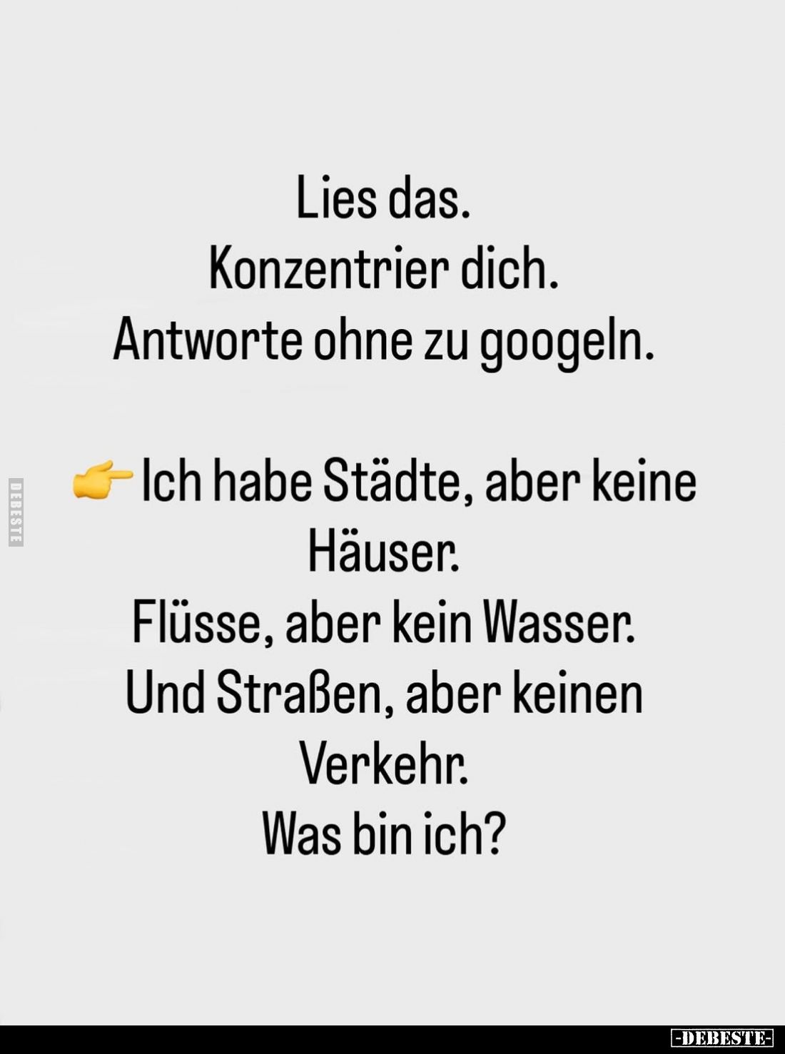 Lies das. Konzentrier dich. Antworte ohne zu googeln.
Ich habe Städte, aber keine Häuser.
Flüsse, aber kein Wasser. Und Str...