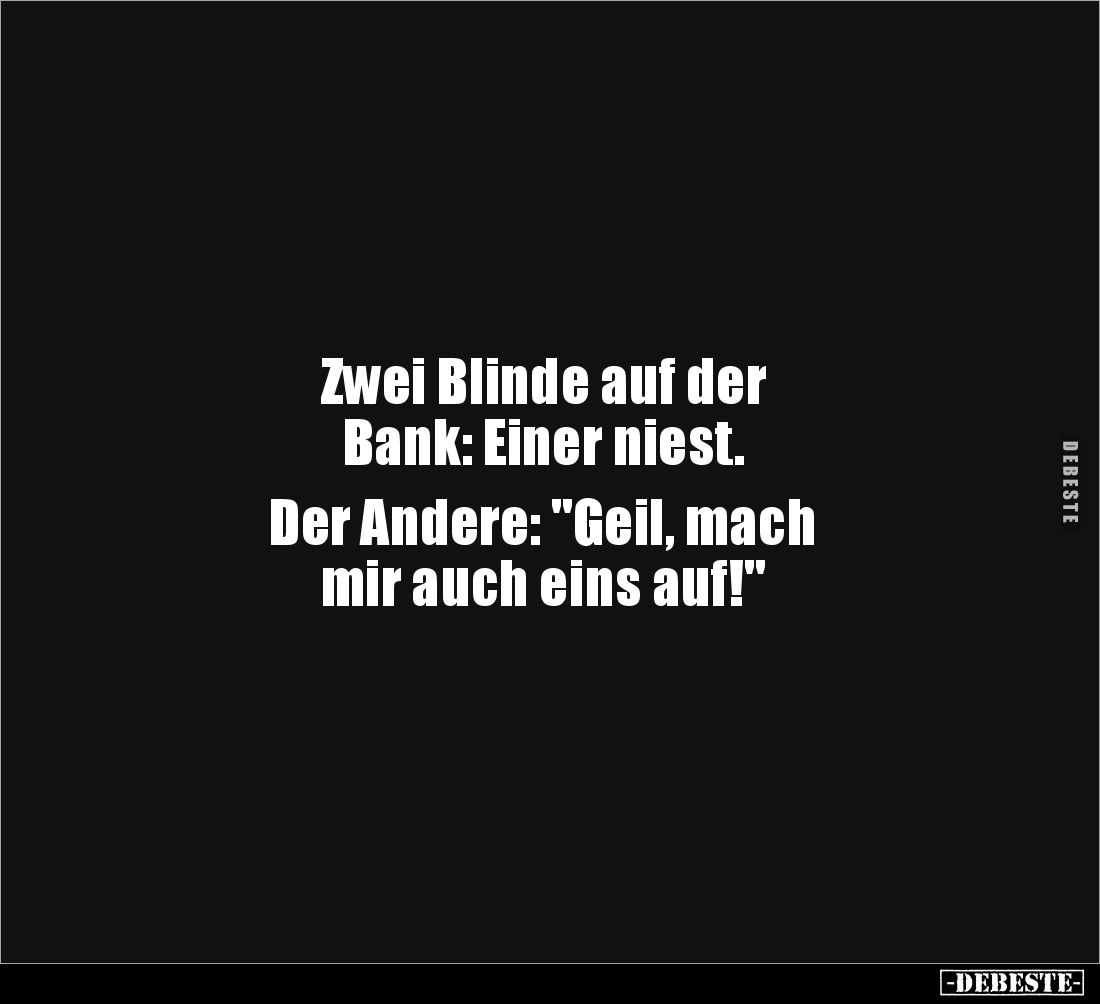 Zwei Blinde auf der 
Bank: Einer niest. 

Der Andere: "Geil, mach 
mir auch eins auf!"