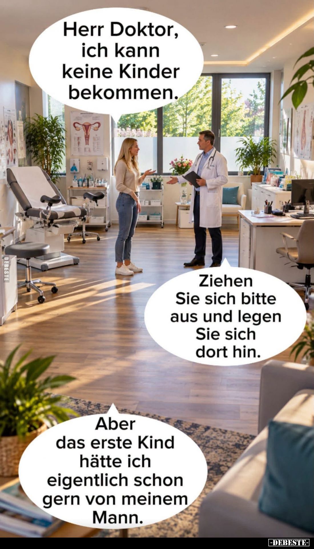 Herr Doktor, ich kann keine Kinder bekommen.
-
Ziehen Sie sich bitte aus und legen Sie sich dort hin.
-
Aber das erste Ki...