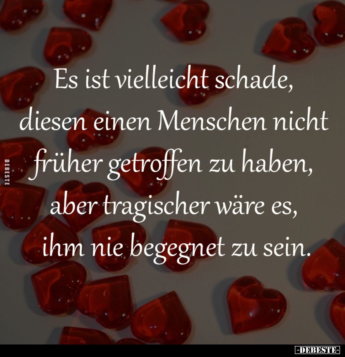 Es ist vielleicht schade,
diesen einen Menschen nicht
früher getroffen zu haben,
aber tragischer wäre es,
ihm nie beg...