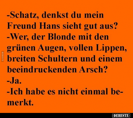 - Schatz, denkst du mein Freund Hans sieht gut aus?..