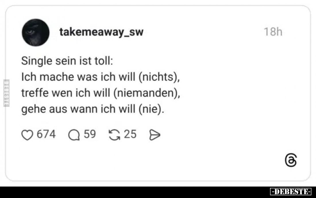 Single sein ist toll:
Ich mache was ich will (nichts), treffe wen ich will (niemanden), gehe aus wann ich will (nie).