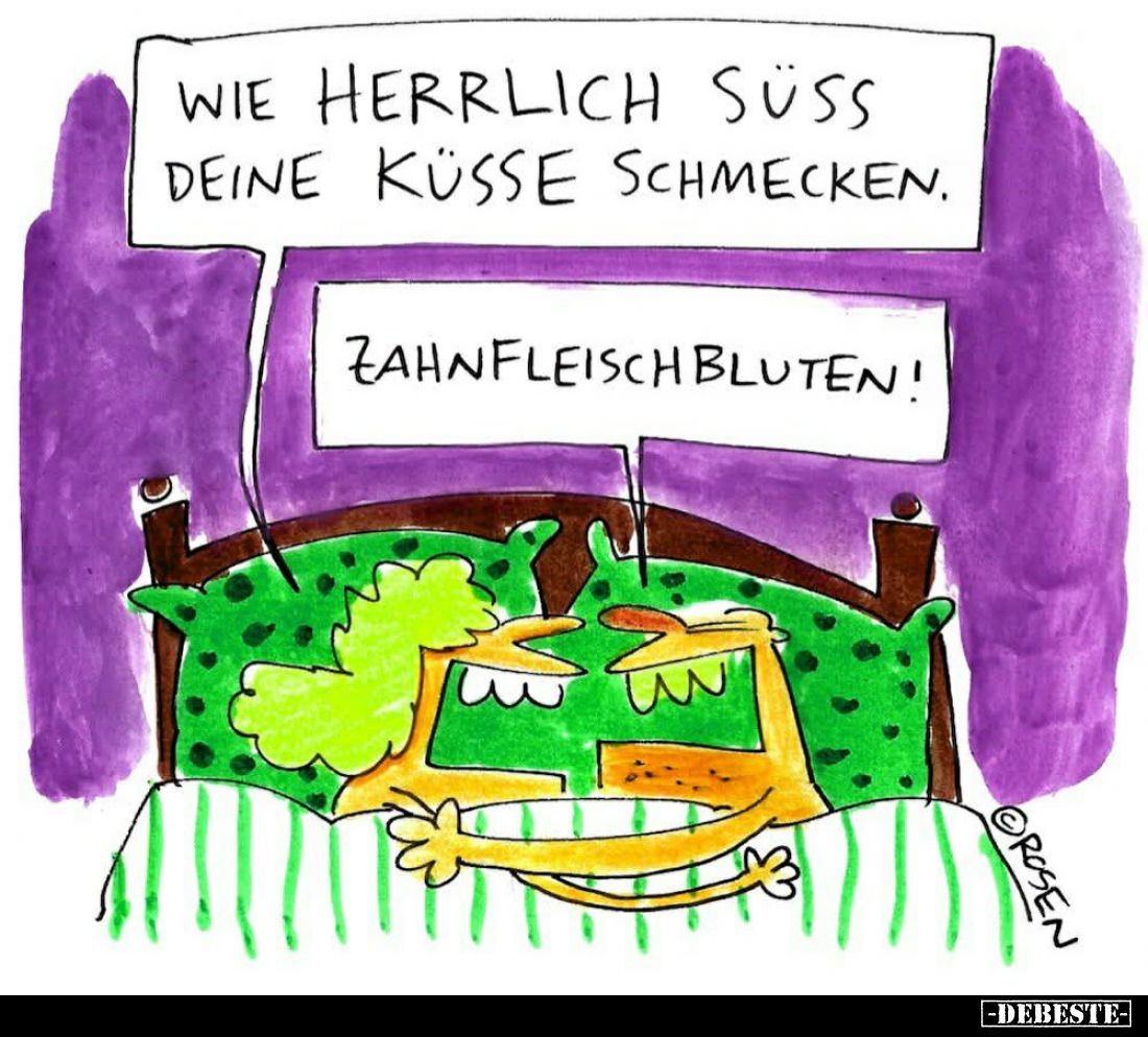 Wie herrlich süß deine Küsse schmecken. -
Zahn Fleisch bluten!