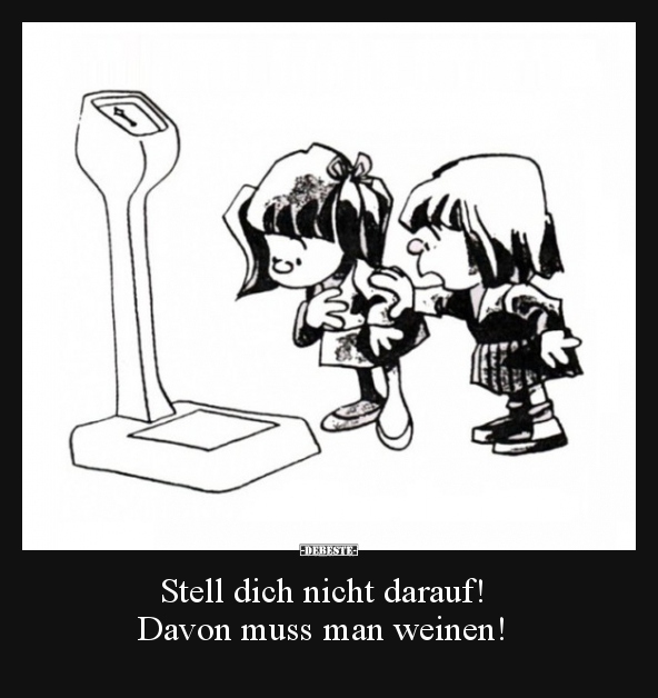 Stell dich nicht darauf! Davon muss man weinen!..