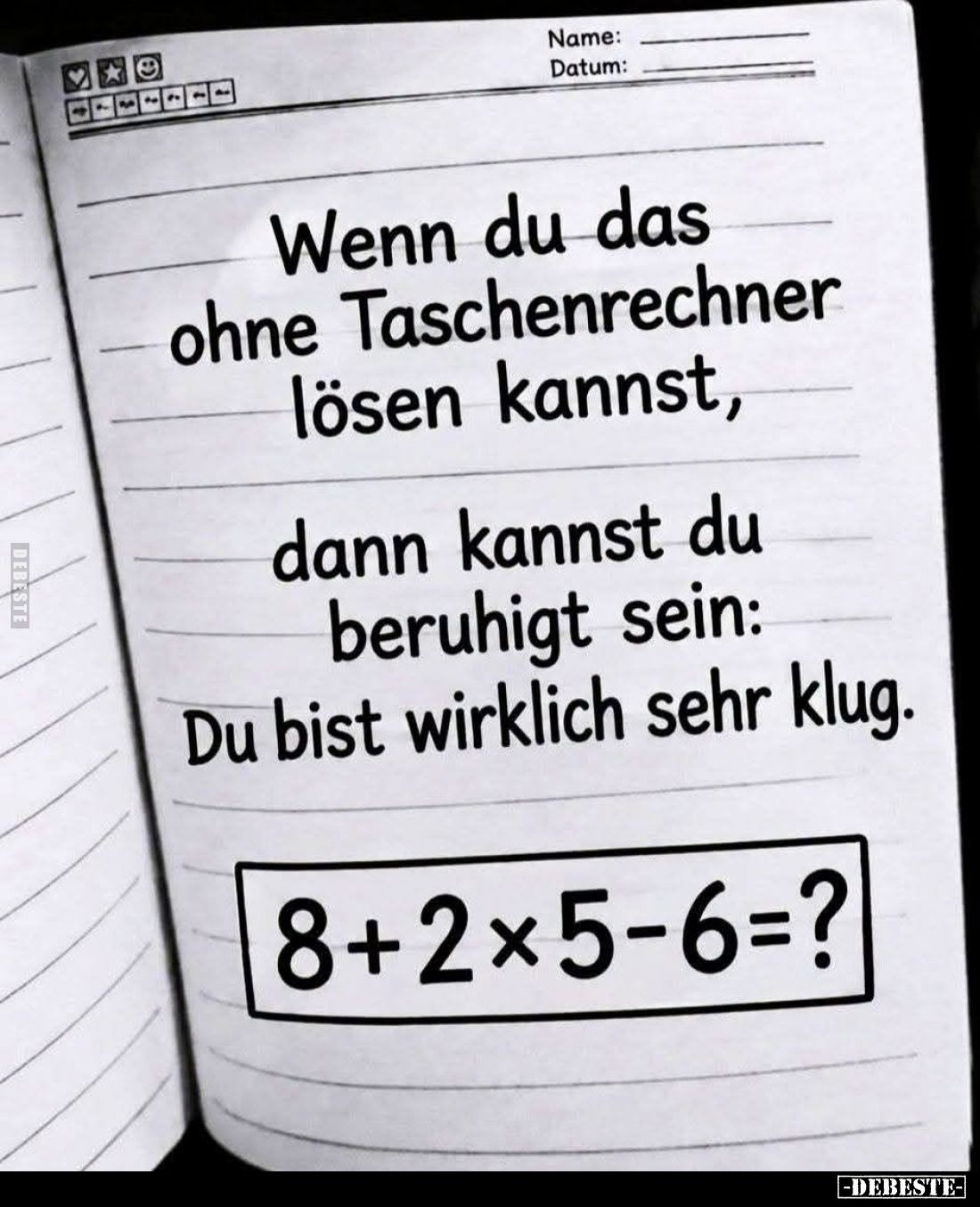 Wenn du das ohne Taschenrechner lösen kannst, dann kannst du beruhigt sein: Du bist wirklich sehr klug.
8 + 2 × 5 - 6 = ?...