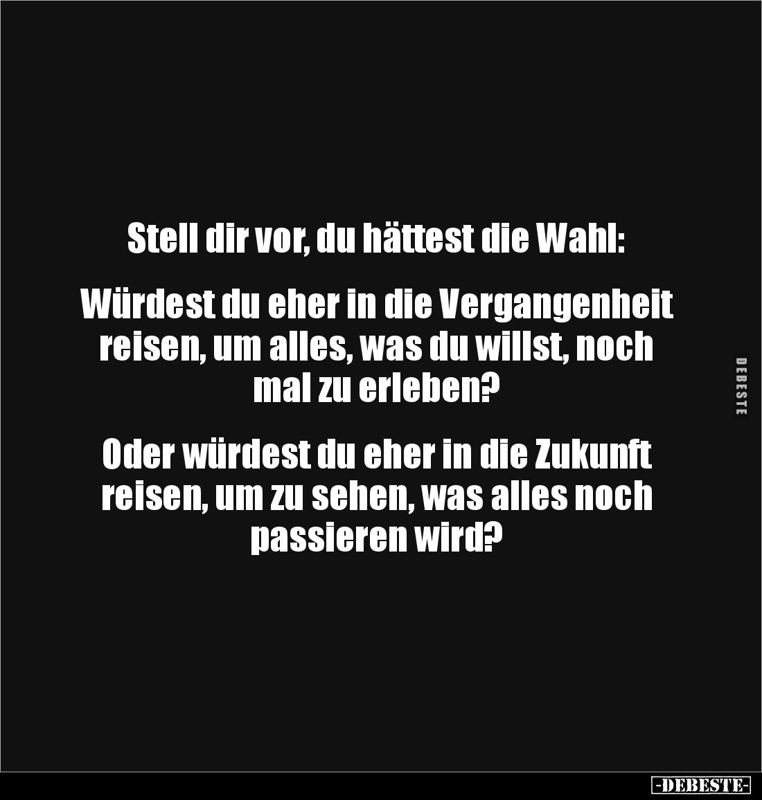 Stell dir vor, du hättest die Wahl: 


Würdest du eher in die Vergangenheit reisen, um alles, was du willst, noch mal zu e...