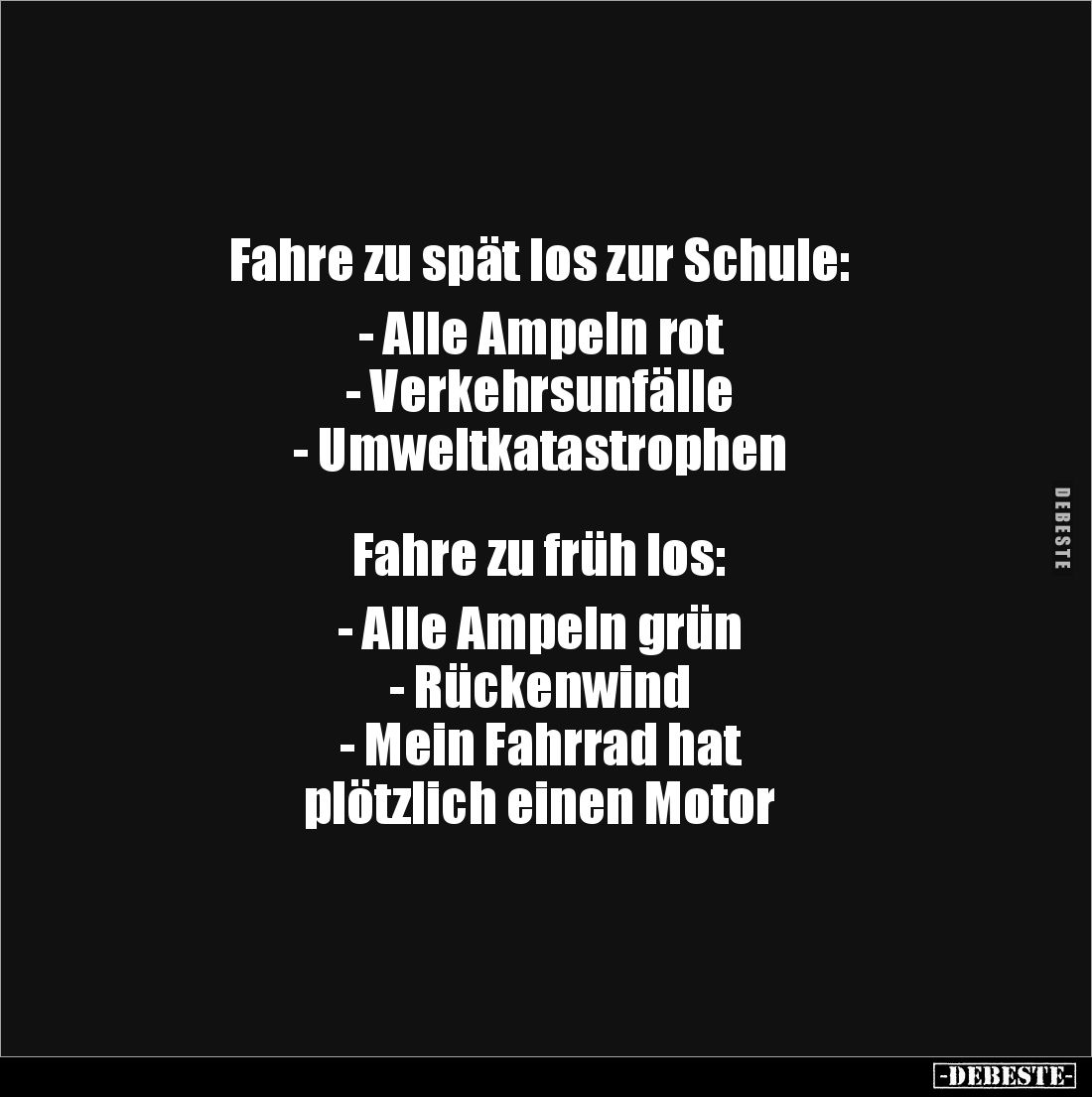 Fahre zu spät los zur Schule:
- Alle Ampeln rot
- Verkehrsunfälle
- Umweltkatastrophen
Fahre zu früh los:
...