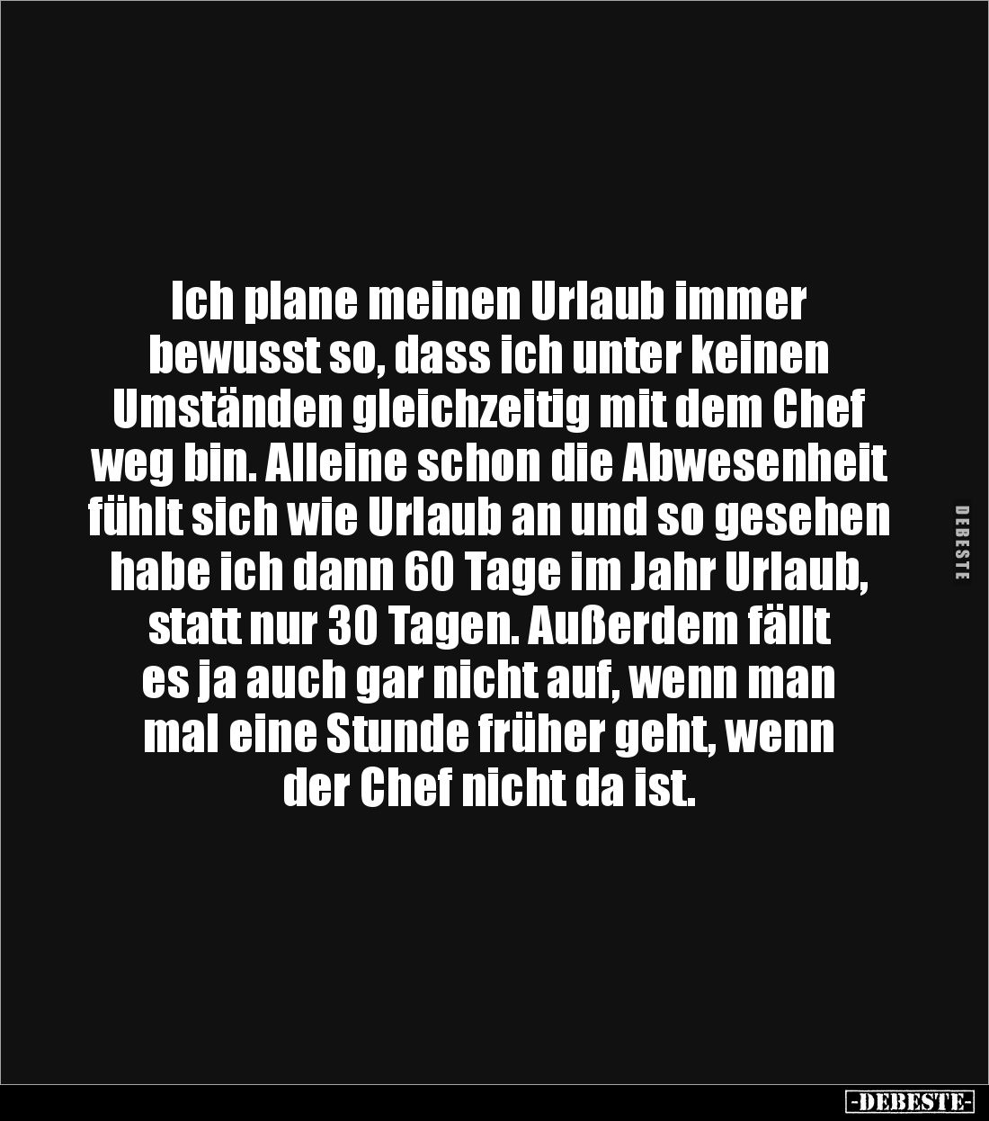 Ich plane meinen Urlaub immer 
bewusst so, dass ich unter keinen Umständen gleichzeitig mit dem Chef weg bin. Alleine schon ...