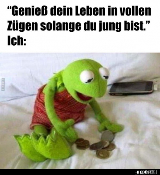 "Genieß dein Leben in vollen Zügen solange du jung bist." Ich: