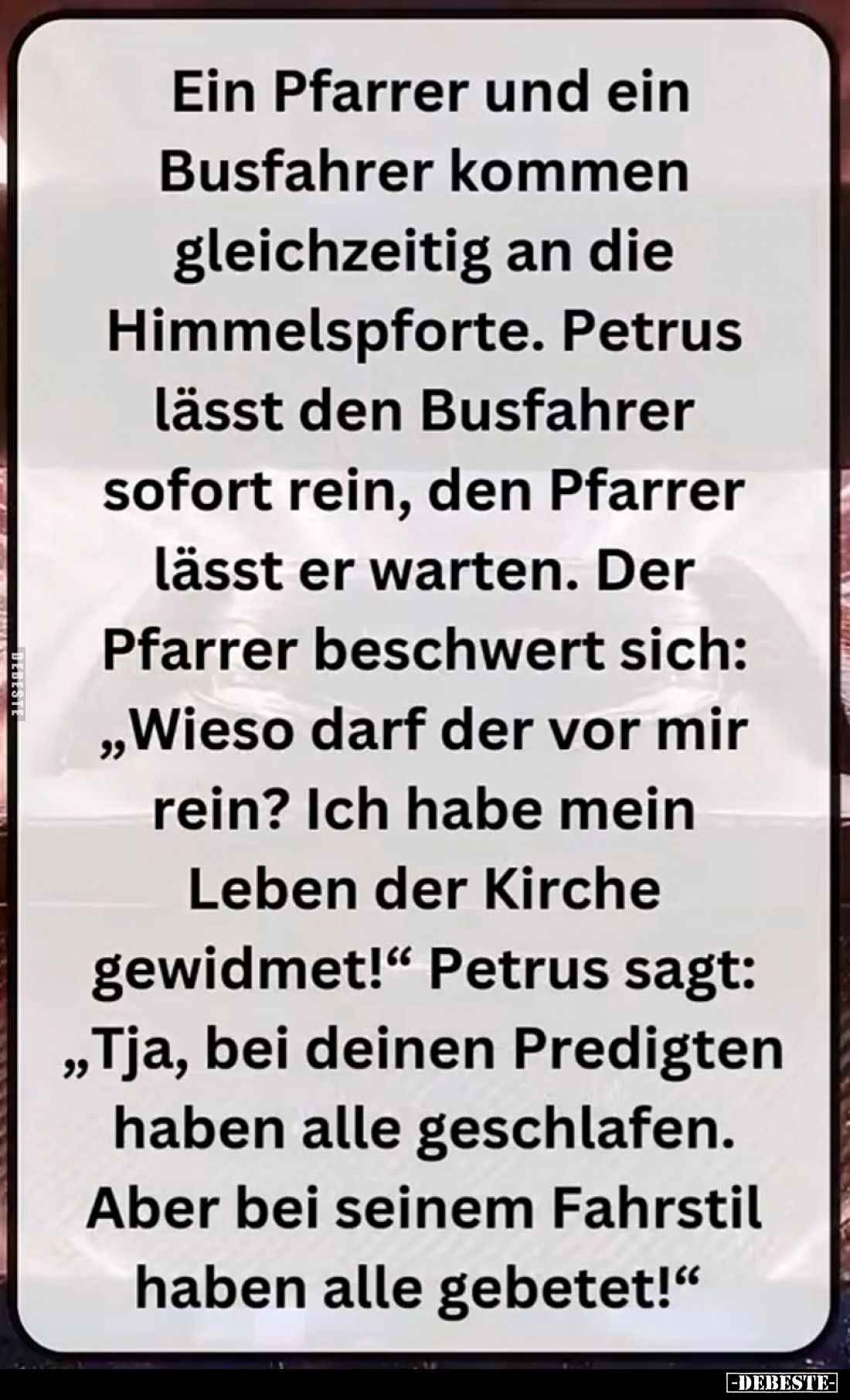 Ein Pfarrer und ein Busfahrer kommen gleichzeitig an die Himmelspforte. Petrus lässt den Busfahrer sofort rein, den Pfarrer l...