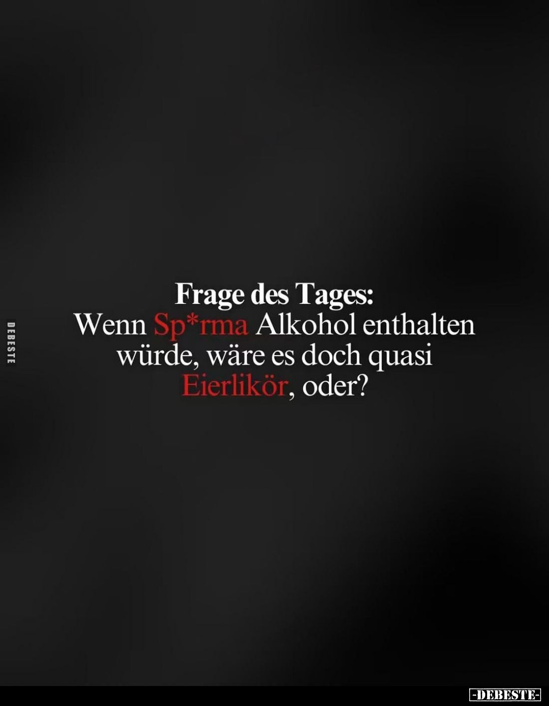 Frage des Tages:
Wenn Sp*rma Alkohol enthalten würde, wäre es doch quasi Eierlikör, oder?
