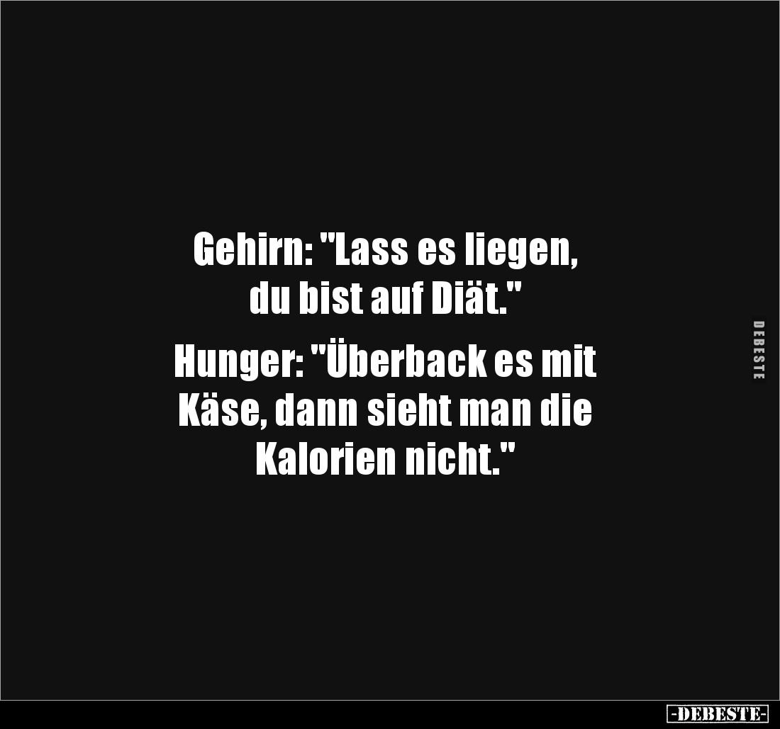 Gehirn: "Lass es liegen,
du bist auf Diät."
Hunger: "Überback es mit
Käse, dann sieht man die
Kalorie...