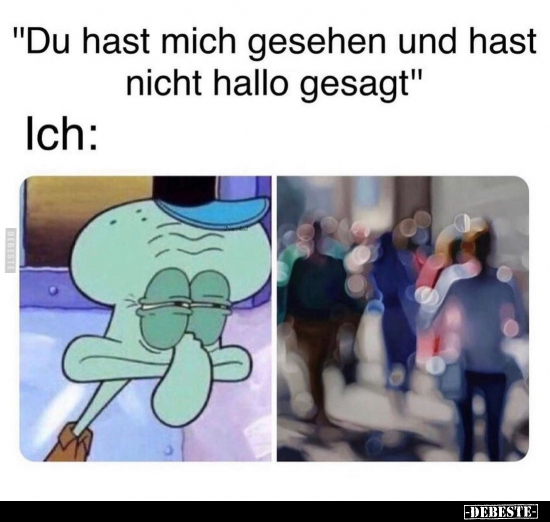 "Du hast mich gesehen und hast nicht hallo gesagt"..