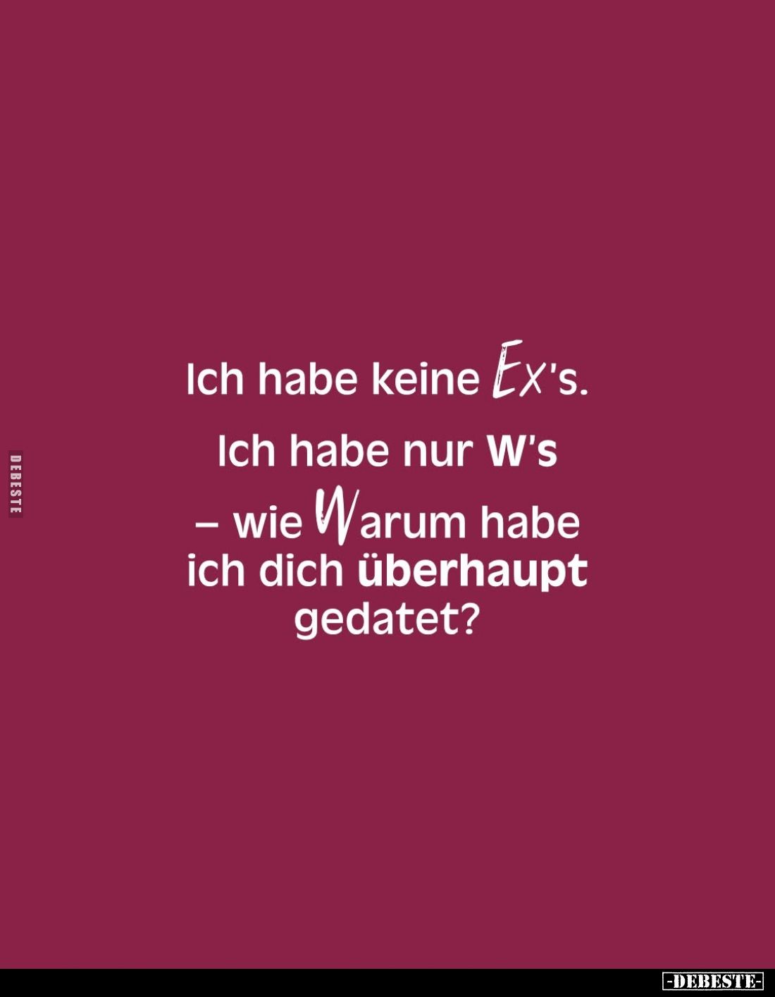 Ich habe keine Ex's. -
Ich habe nur W's 
- wie Warum habe ich dich überhaupt gedatet?