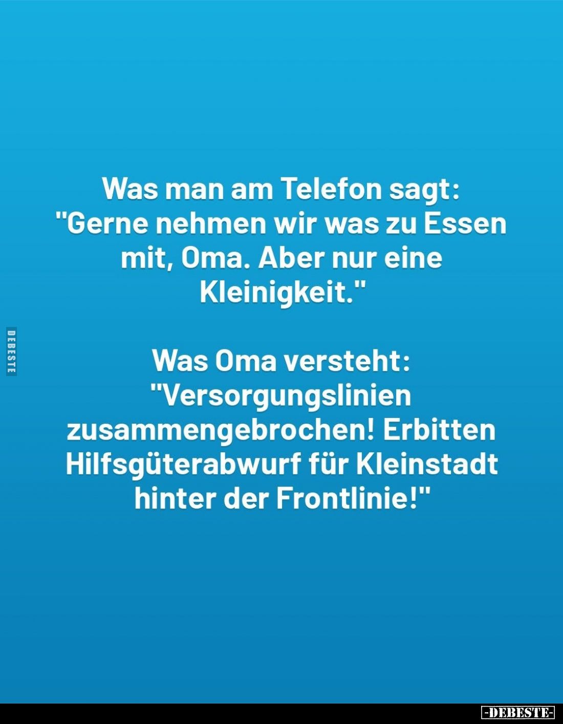 Was man am Telefon sagt: "Gerne nehmen wir was zu Essen mit, Oma. Aber nur eine Kleinigkeit."
Was Oma versteht: &q...