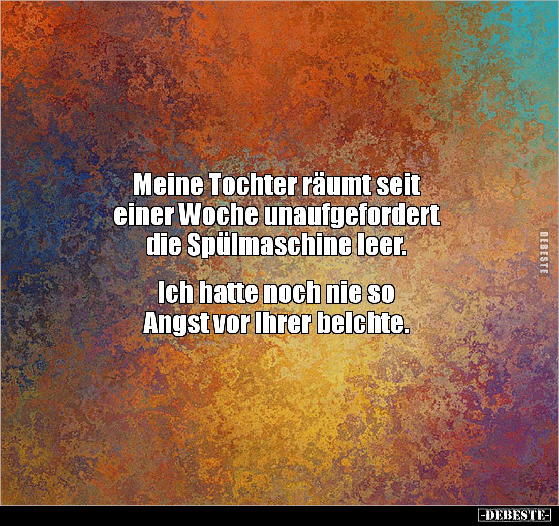 Meine Tochter räumt seit 
einer Woche unaufgefordert 
die Spülmaschine leer.


Ich hatte noch nie so 
Angst vor ihrer b...