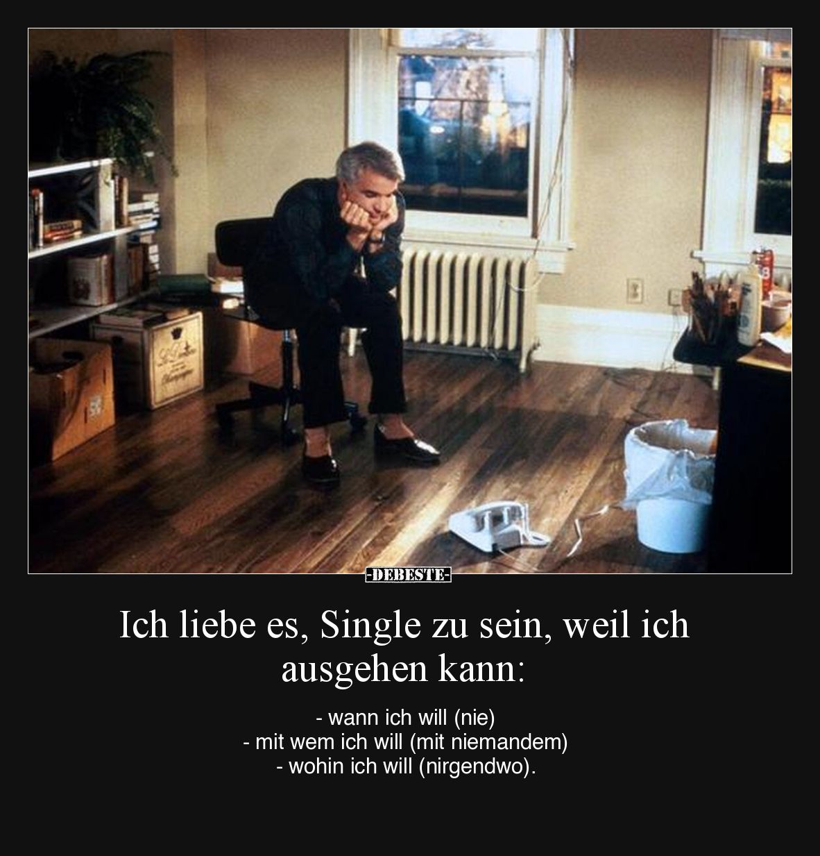 Ich liebe es, Single zu sein, weil ich ausgehen kann:

- wann ich will (nie)
- mit wem ich will (mit niemandem) 
- wohin ...