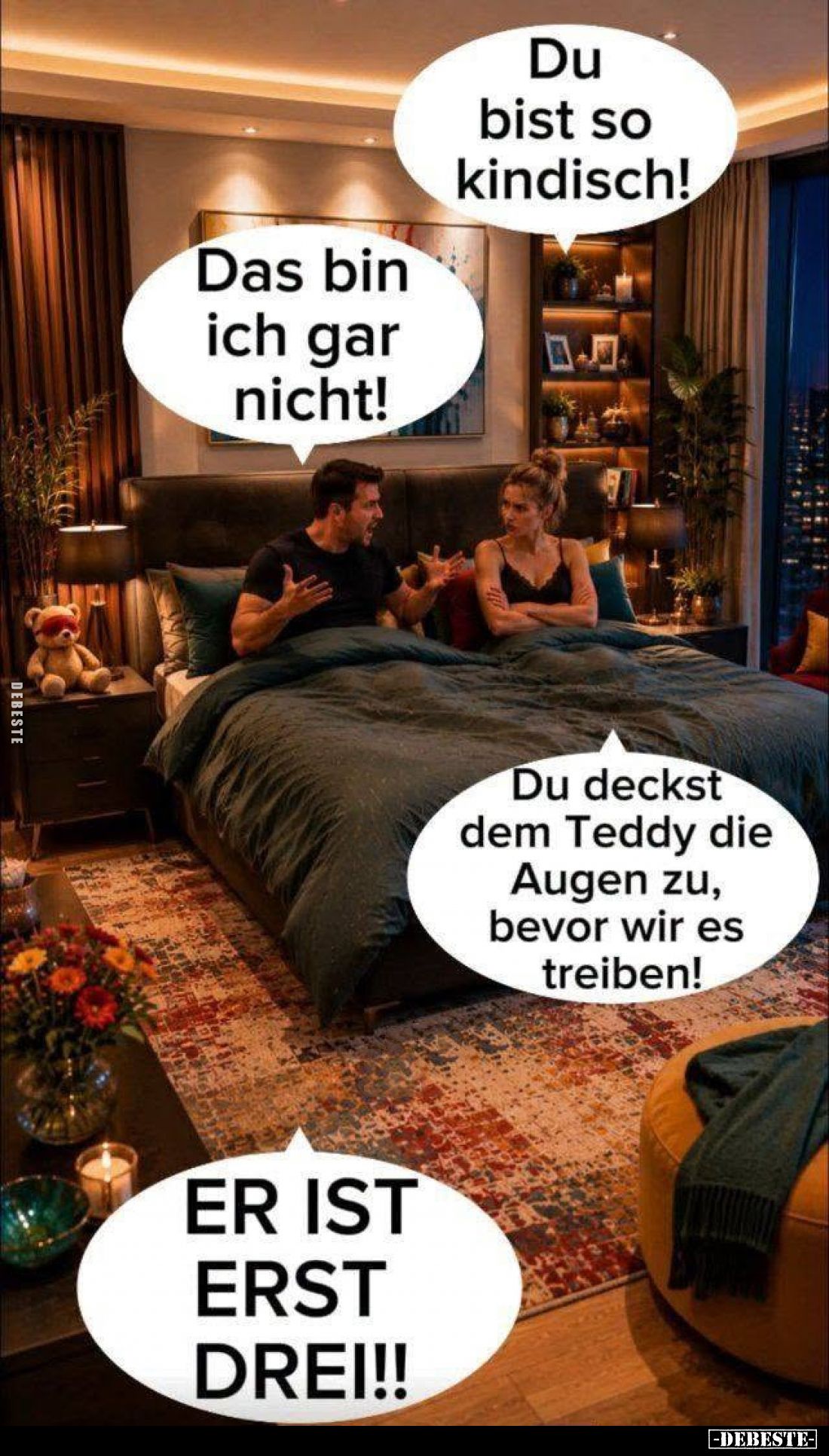 Du bist so kindisch! -
Das bin ich gar nicht! -
Du deckst dem Teddy die Augen zu, bevor wir es treiben! -
Er ist erst drei...