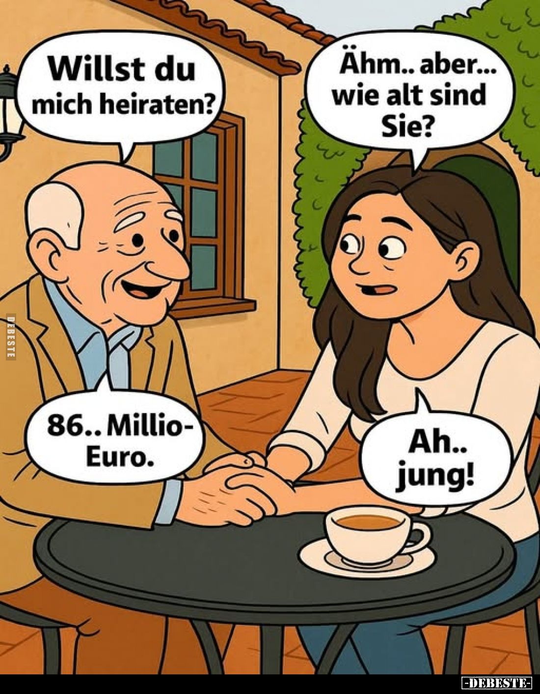 Willst du mich heiraten?
Ähm.. aber... wie alt sind Sie?

86.. Millio-Euro.
Ah.. jung!