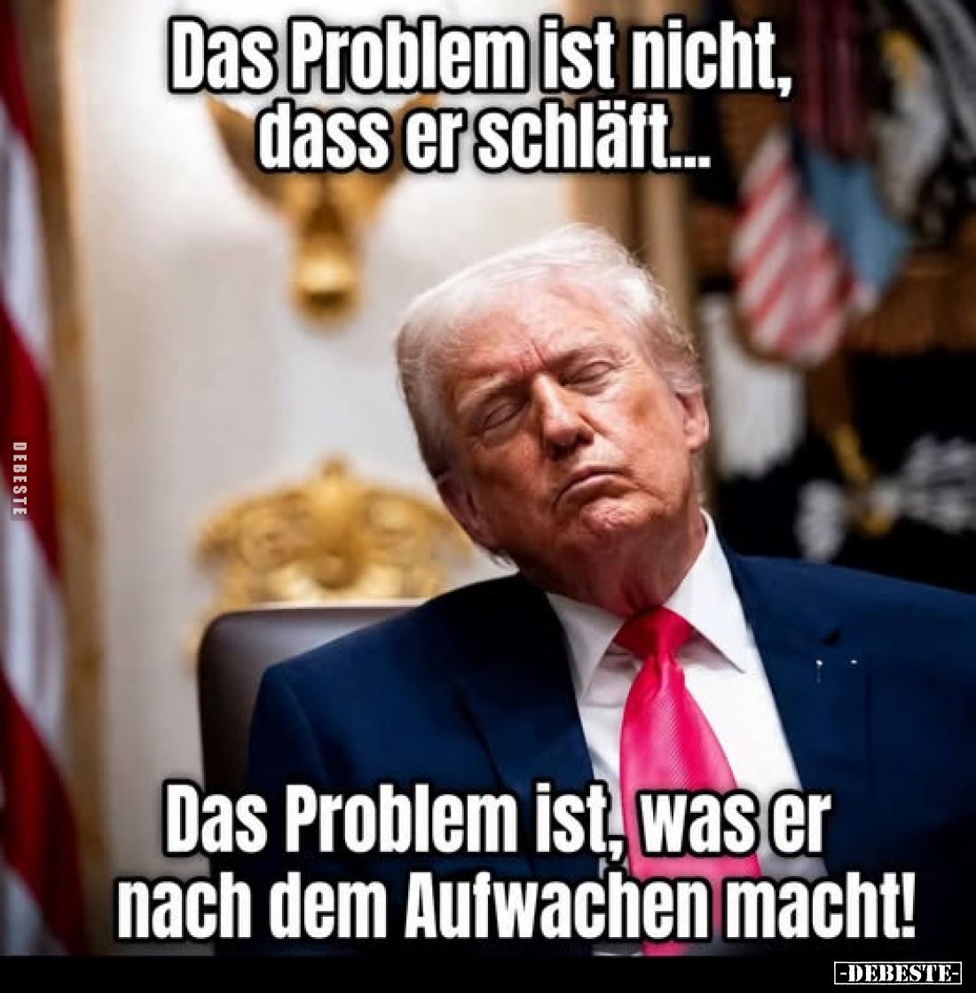 Das Problem ist nicht, dass er schläft...
Das Problem ist, was er nach dem Aufwachen macht!