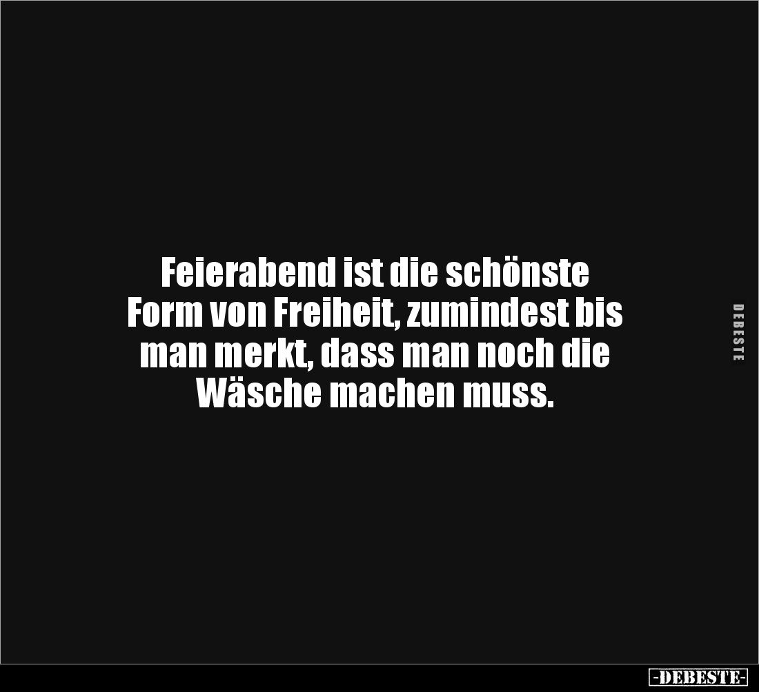 Feierabend ist die schönste 
Form von Freiheit, zumindest bis 
man merkt, dass man noch die 
Wäsche machen muss.