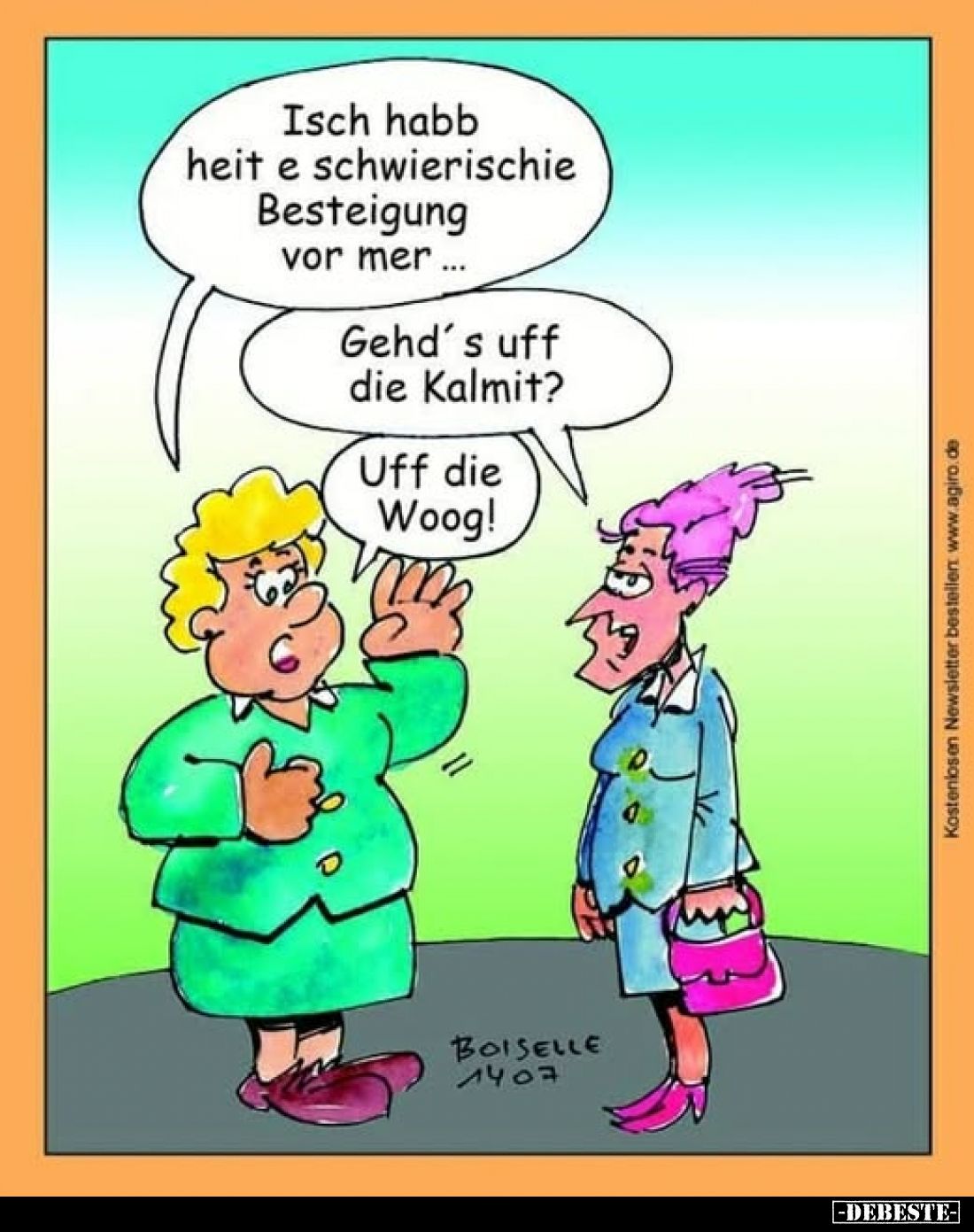 Isch habb heit e schwierischie Besteigung vor mer.... -
Gehd's uff die Kalmit? -
Uff die Woog!