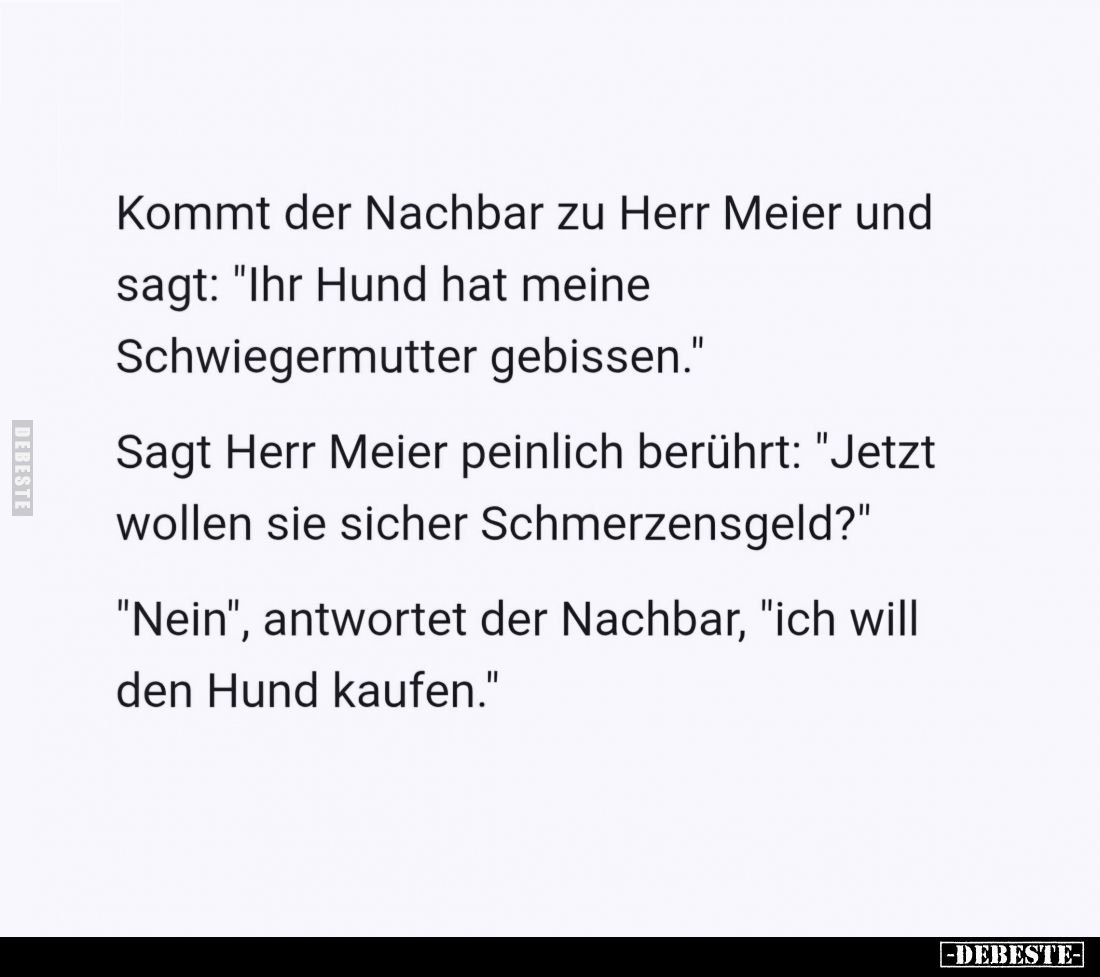 Kommt der Nachbar zu Herr Meier und sagt: "Ihr Hund hat meine Schwiegermutter gebissen." -
Sagt Herr Meier peinlic...