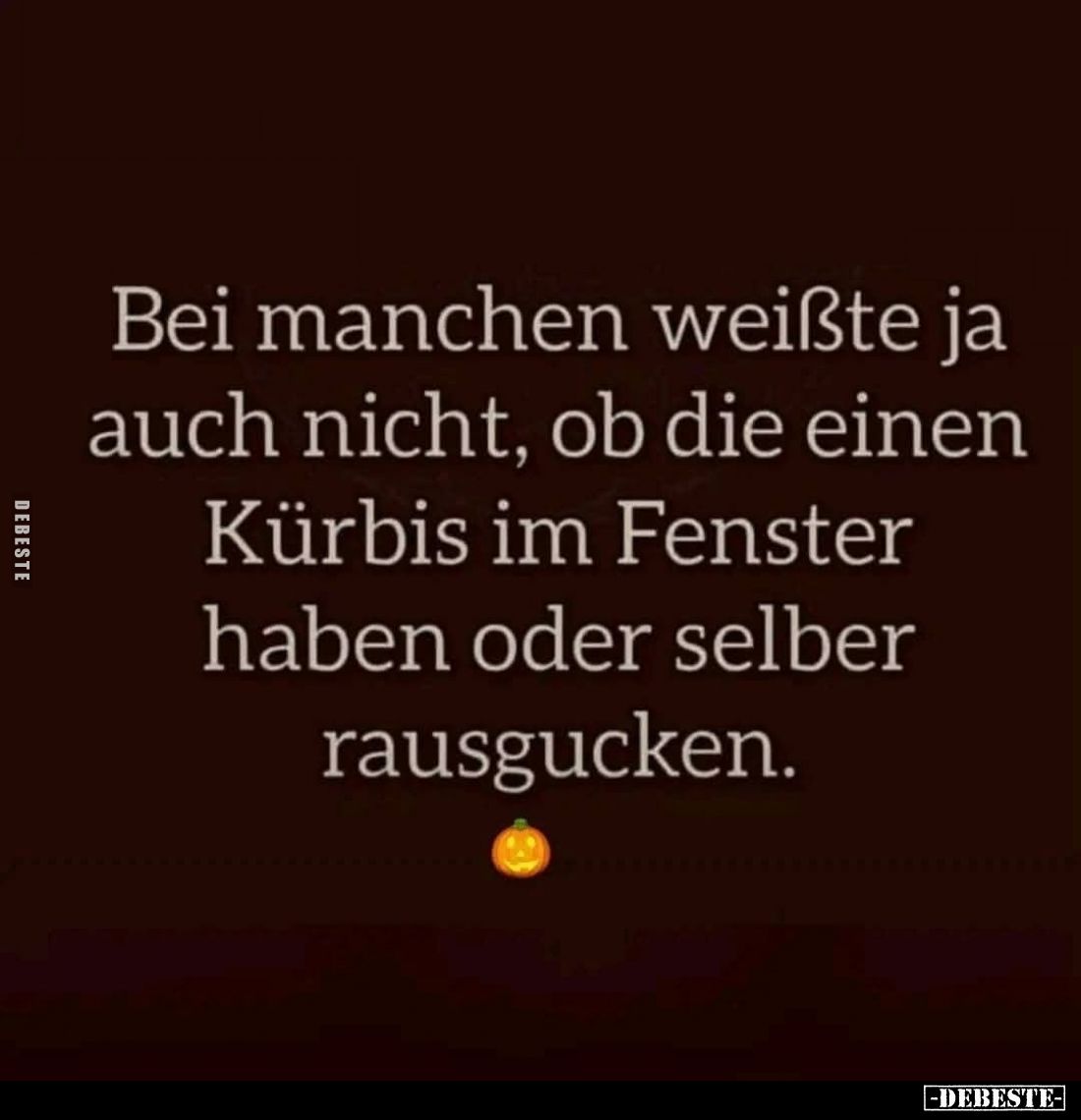 Bei einigen Leuten weißt Du ja auch nicht,

ob die einen Kürbis

ins Fenster gestellt haben

oder selber raus gucken.