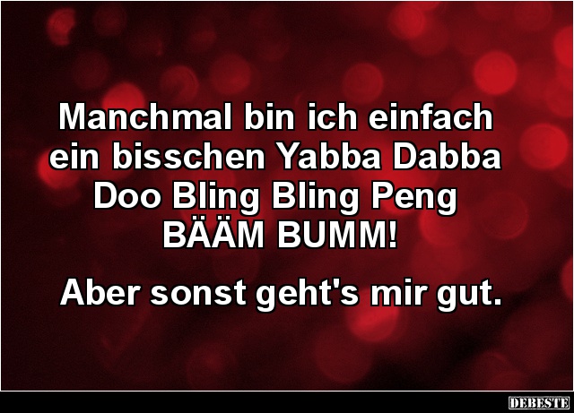 Manchmal bin ich einfach
ein bisschen Yabba Dabba
Doo Bling Bling Peng
BÄÄM BUMM!
Aber sonst geht's mir gut....