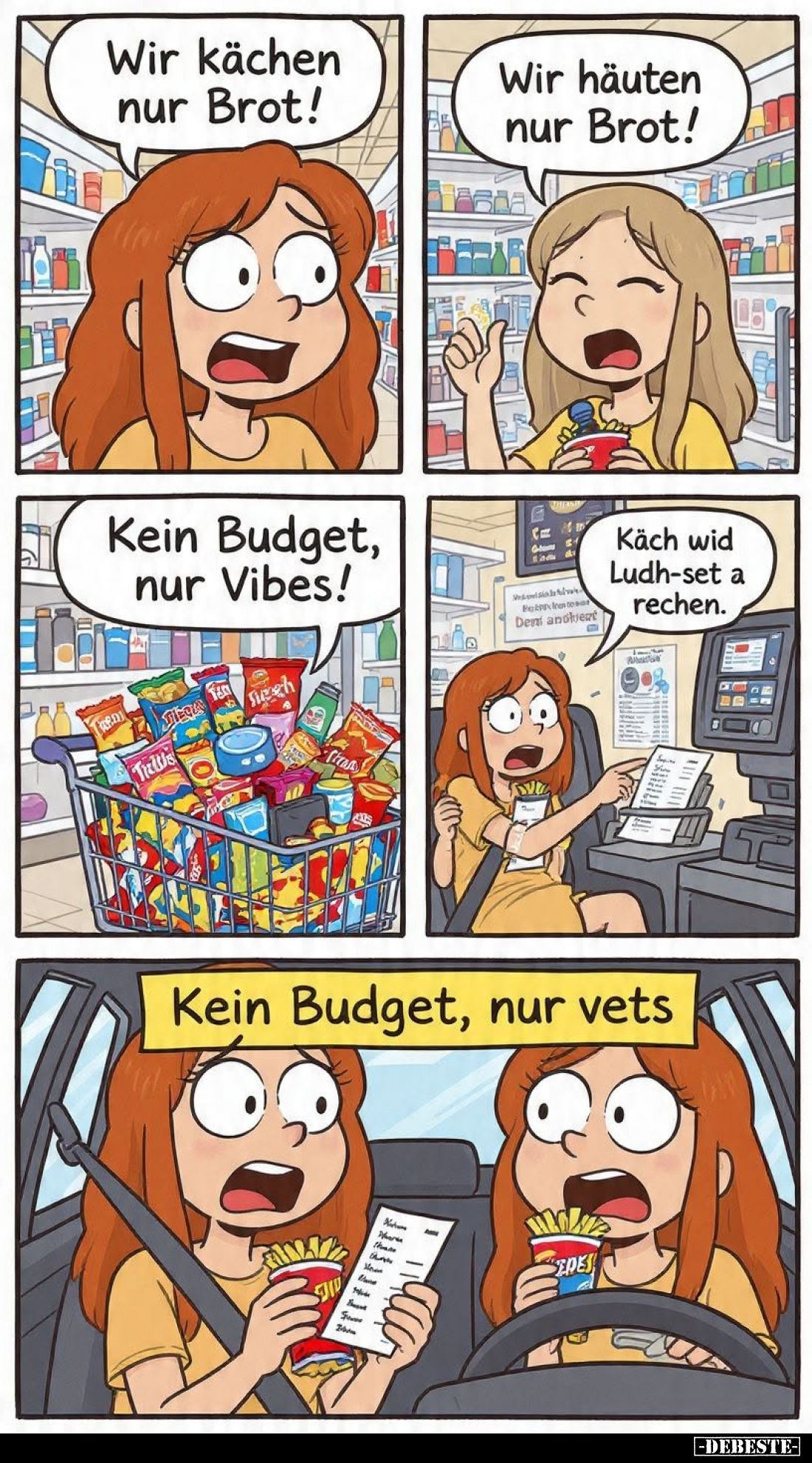 Wir kächen nur Brot! -
Wir häuten nur Brot! -
Kein Budget, nur Vibes! -
Käch wid Ludh-set a rechen. -
Kein Budget, nur ve...