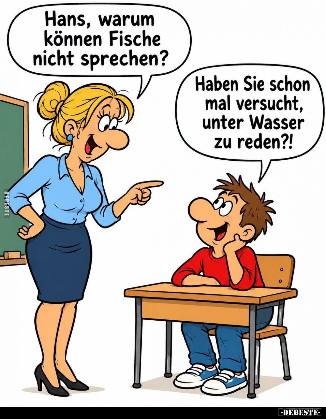 Hans, warum können Fische nicht sprechen?

Haben Sie schon mal versucht, unter Wasser zu reden?!