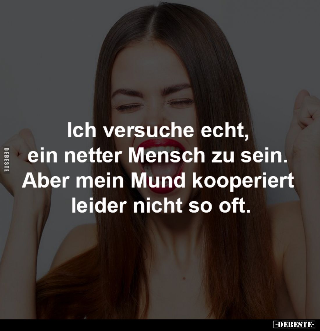 Ich versuche echt, 
ein netter Mensch zu sein. 
Aber mein Mund kooperiert 
leider nicht so oft.