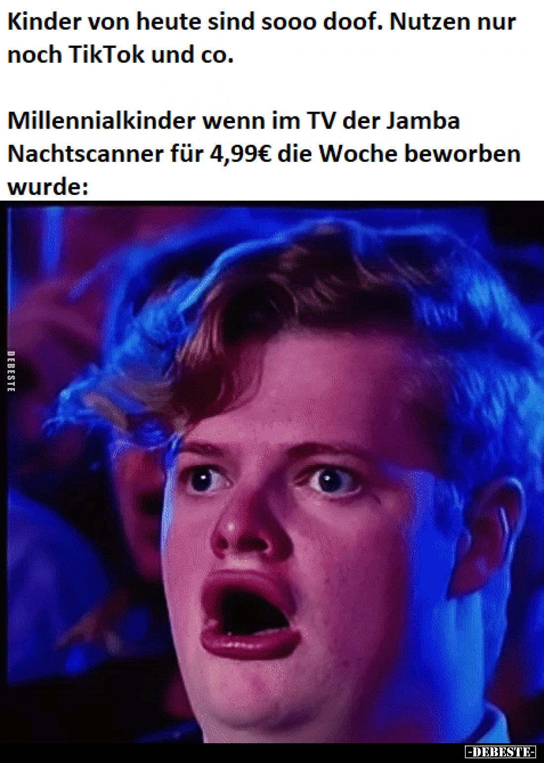 Kinder von heute sind sooo doof. Nutzen nur noch TikTok und co.
Millennialkinder wenn im TV der Jamba Nachtscanner für 4,99€...