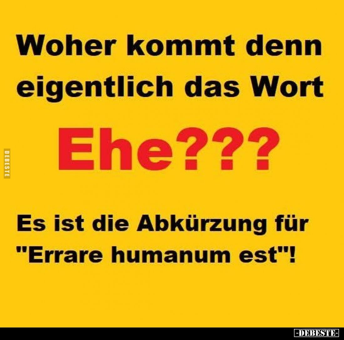 Woher kommt denn eigentlich das Wort
Ehe???
Es ist die Abkürzung für "Errare humanum est"!